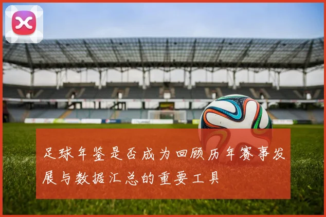 足球年鉴是否成为回顾历年赛事发展与数据汇总的重要工具