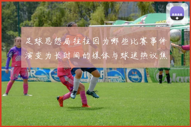 足球恩怨局往往因为哪些比赛事件演变为长时间的媒体与球迷热议焦点